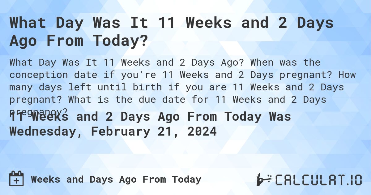 What Day Was It 11 Weeks and 2 Days Ago From Today?. When was the conception date if you're 11 Weeks and 2 Days pregnant? How many days left until birth if you are 11 Weeks and 2 Days pregnant? What is the due date for 11 Weeks and 2 Days pregnancy?