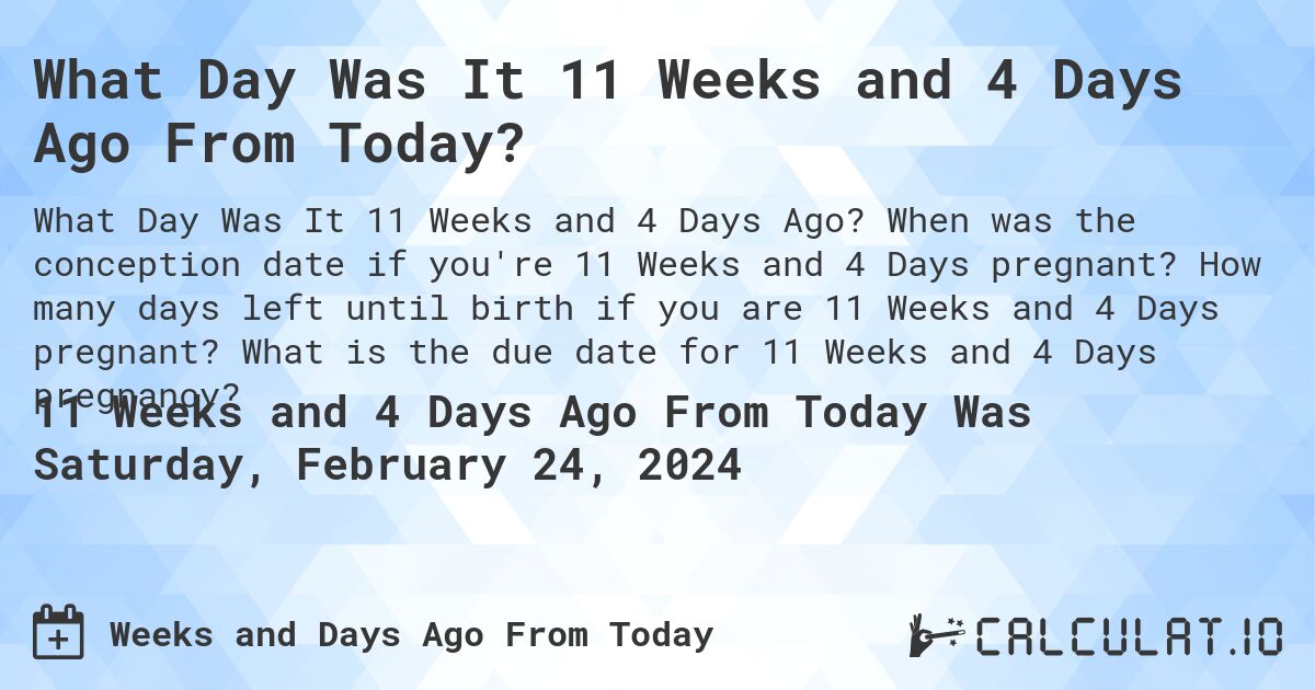 What Day Was It 11 Weeks and 4 Days Ago From Today?. When was the conception date if you're 11 Weeks and 4 Days pregnant? How many days left until birth if you are 11 Weeks and 4 Days pregnant? What is the due date for 11 Weeks and 4 Days pregnancy?