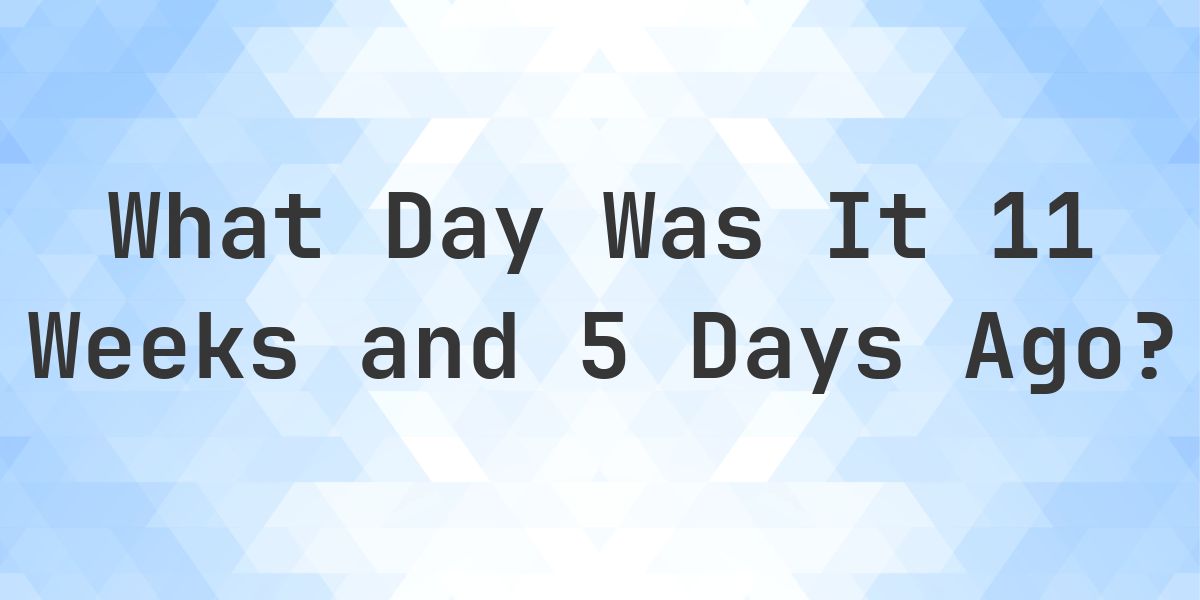 What Day Was It 11 Weeks and 5 Days Ago From Today? - Calculatio