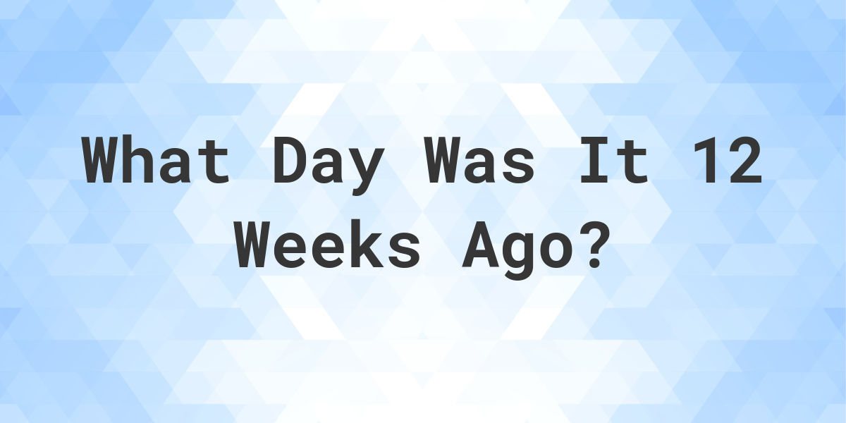 What Day Was It 12 Weeks Ago From Today? - Calculatio