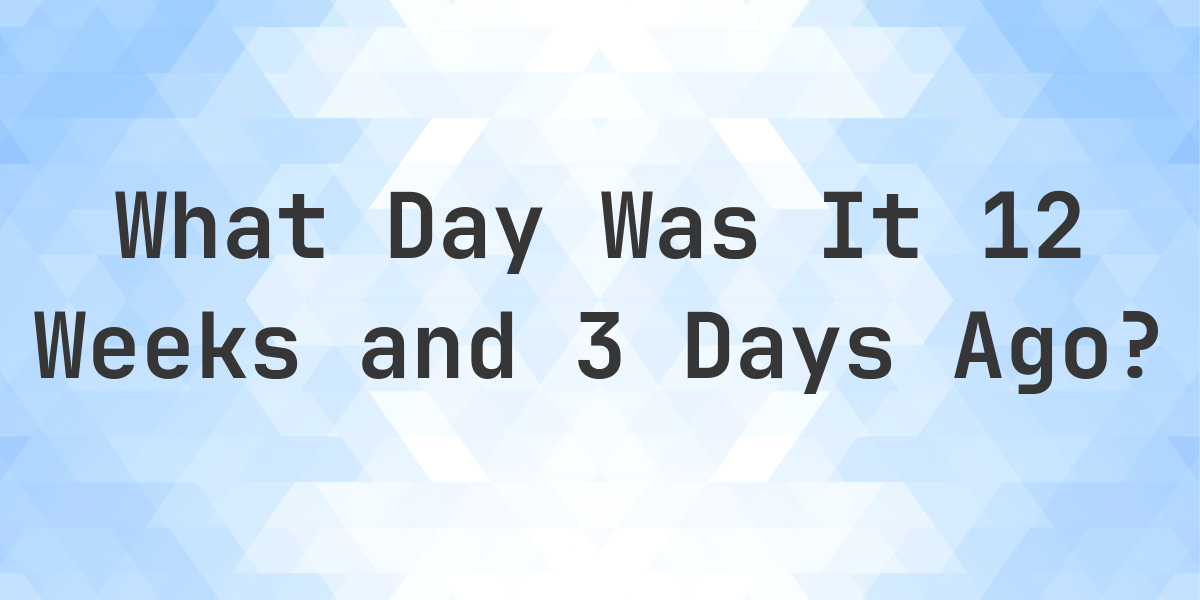 what-day-was-it-12-weeks-and-3-days-ago-from-today-calculatio