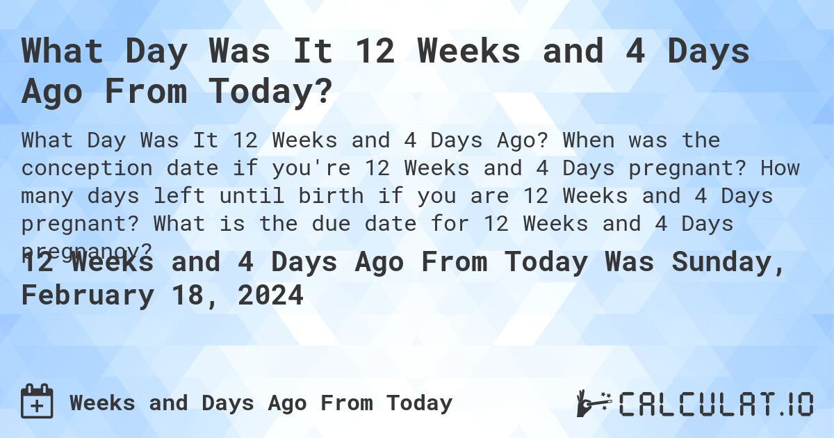 What Day Was It 12 Weeks and 4 Days Ago From Today?. When was the conception date if you're 12 Weeks and 4 Days pregnant? How many days left until birth if you are 12 Weeks and 4 Days pregnant? What is the due date for 12 Weeks and 4 Days pregnancy?