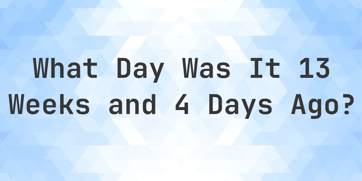 What Day Was It 13 Weeks and 4 Days Ago From Today? - Calculatio