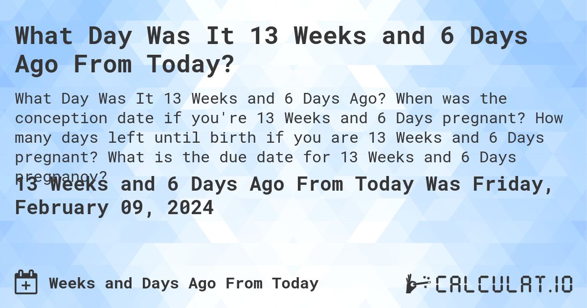 What Day Was It 13 Weeks and 6 Days Ago From Today?. When was the conception date if you're 13 Weeks and 6 Days pregnant? How many days left until birth if you are 13 Weeks and 6 Days pregnant? What is the due date for 13 Weeks and 6 Days pregnancy?