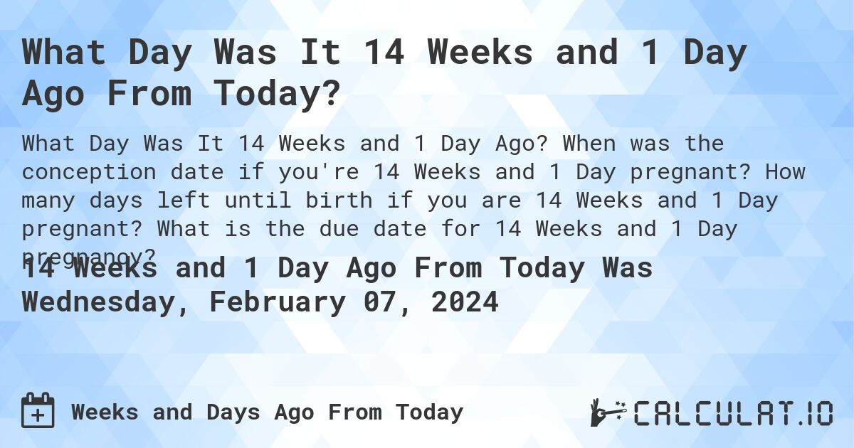 What Day Was It 14 Weeks and 1 Day Ago From Today?. When was the conception date if you're 14 Weeks and 1 Day pregnant? How many days left until birth if you are 14 Weeks and 1 Day pregnant? What is the due date for 14 Weeks and 1 Day pregnancy?