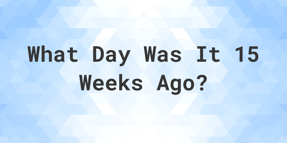 what-day-was-it-15-weeks-ago-from-today-calculatio