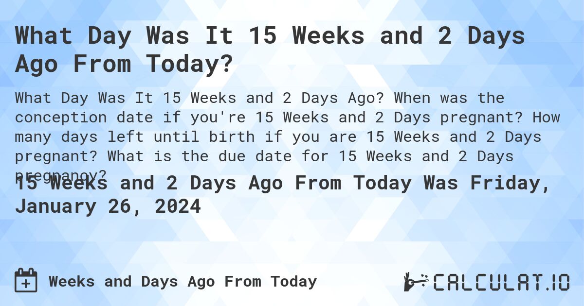 What Day Was It 15 Weeks and 2 Days Ago From Today?. When was the conception date if you're 15 Weeks and 2 Days pregnant? How many days left until birth if you are 15 Weeks and 2 Days pregnant? What is the due date for 15 Weeks and 2 Days pregnancy?