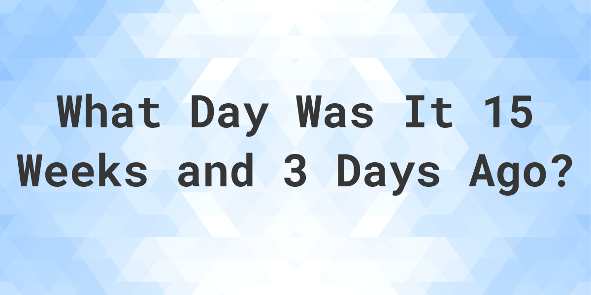 what-day-was-it-15-weeks-and-3-days-ago-from-today-calculatio