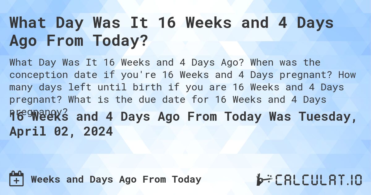 What Day Was It 16 Weeks and 4 Days Ago From Today?. When was the conception date if you're 16 Weeks and 4 Days pregnant? How many days left until birth if you are 16 Weeks and 4 Days pregnant? What is the due date for 16 Weeks and 4 Days pregnancy?