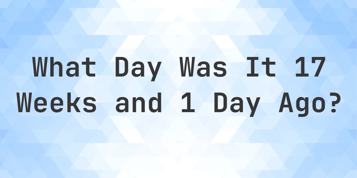 What Day Was It 17 Weeks and 1 Day Ago From Today? - Calculatio