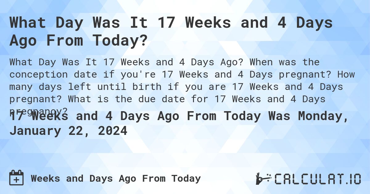 What Day Was It 17 Weeks and 4 Days Ago From Today?. When was the conception date if you're 17 Weeks and 4 Days pregnant? How many days left until birth if you are 17 Weeks and 4 Days pregnant? What is the due date for 17 Weeks and 4 Days pregnancy?