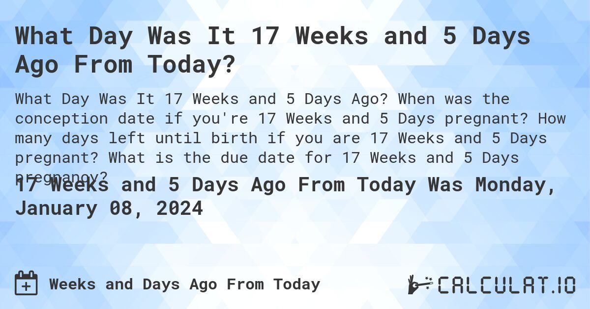 What Day Was It 17 Weeks and 5 Days Ago From Today?. When was the conception date if you're 17 Weeks and 5 Days pregnant? How many days left until birth if you are 17 Weeks and 5 Days pregnant? What is the due date for 17 Weeks and 5 Days pregnancy?
