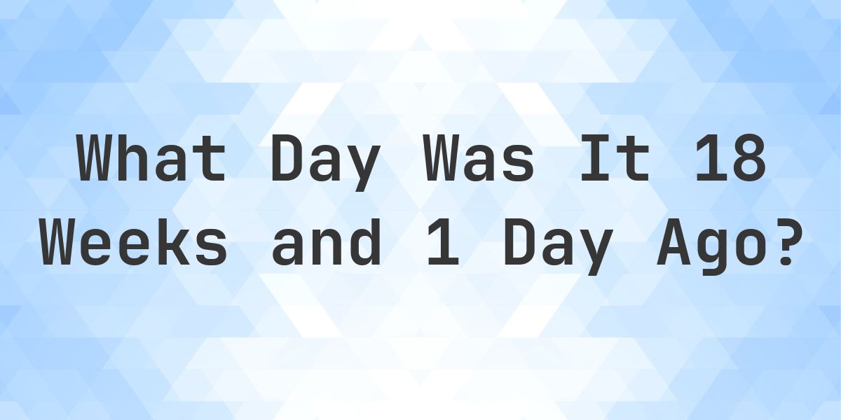 What Day Was It 18 Weeks and 1 Day Ago From Today? - Calculatio