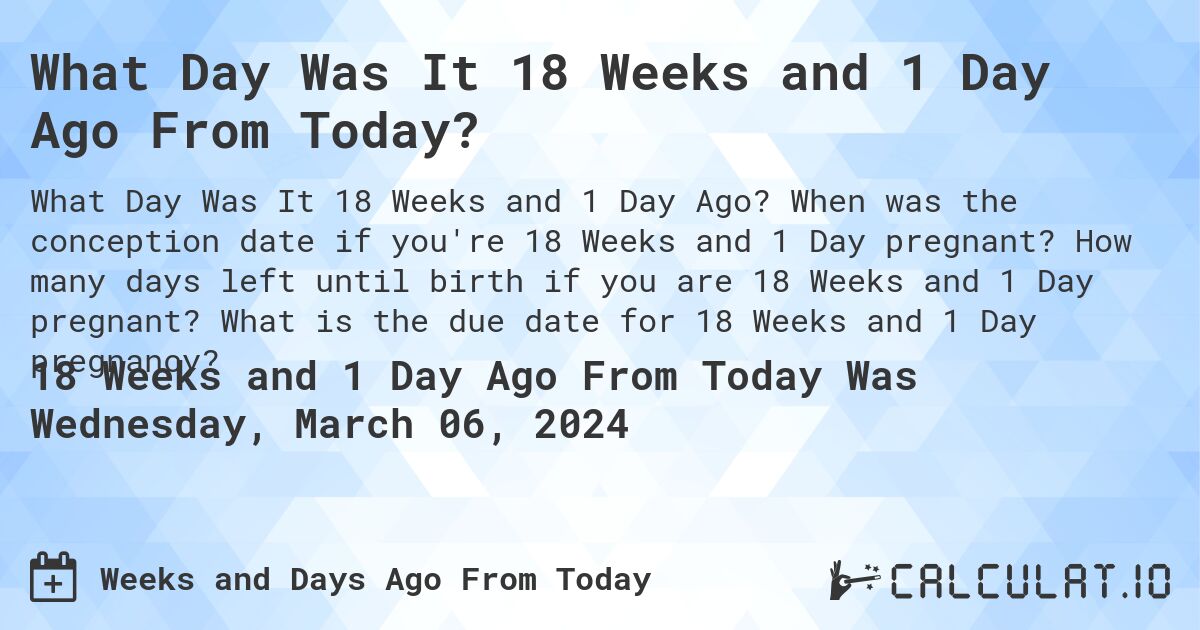 What Day Was It 18 Weeks and 1 Day Ago From Today?. When was the conception date if you're 18 Weeks and 1 Day pregnant? How many days left until birth if you are 18 Weeks and 1 Day pregnant? What is the due date for 18 Weeks and 1 Day pregnancy?