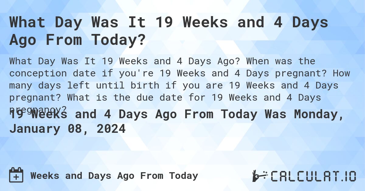 What Day Was It 19 Weeks and 4 Days Ago From Today?. When was the conception date if you're 19 Weeks and 4 Days pregnant? How many days left until birth if you are 19 Weeks and 4 Days pregnant? What is the due date for 19 Weeks and 4 Days pregnancy?