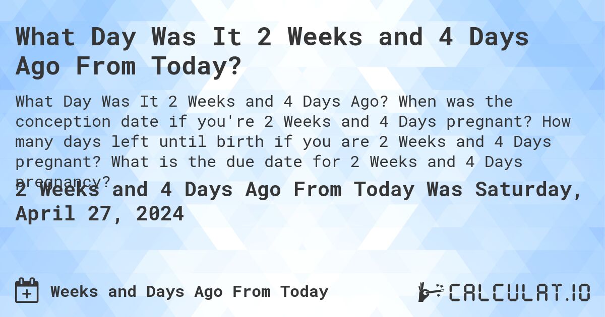 What Day Was It 2 Weeks and 4 Days Ago From Today?. When was the conception date if you're 2 Weeks and 4 Days pregnant? How many days left until birth if you are 2 Weeks and 4 Days pregnant? What is the due date for 2 Weeks and 4 Days pregnancy?