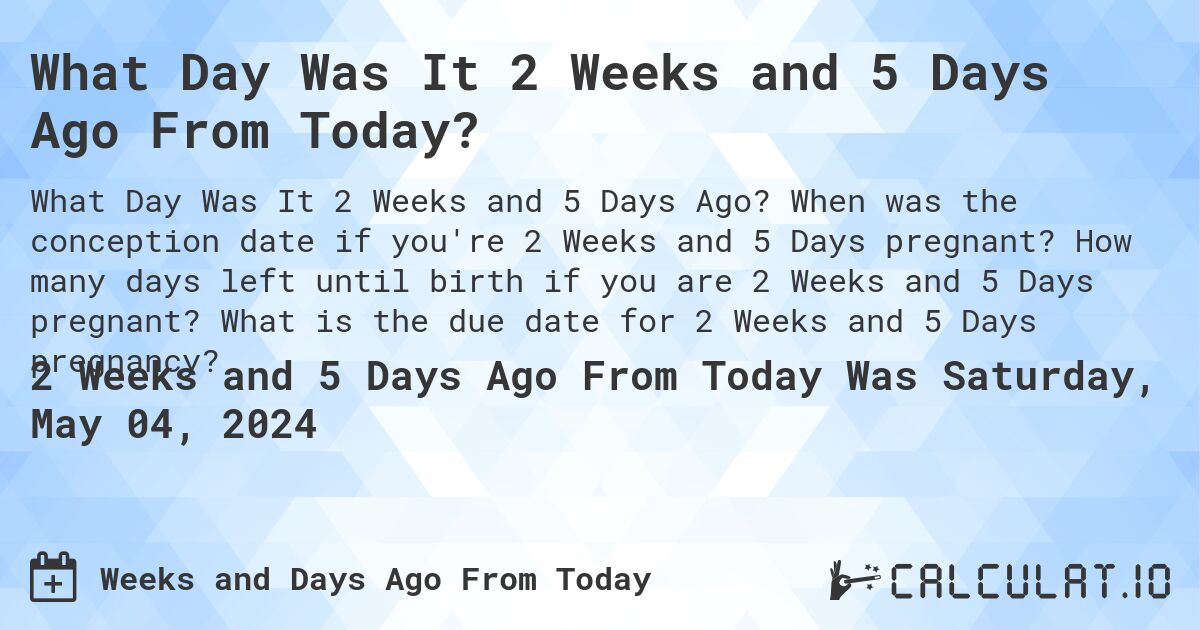 What Day Was It 2 Weeks and 5 Days Ago From Today?. When was the conception date if you're 2 Weeks and 5 Days pregnant? How many days left until birth if you are 2 Weeks and 5 Days pregnant? What is the due date for 2 Weeks and 5 Days pregnancy?