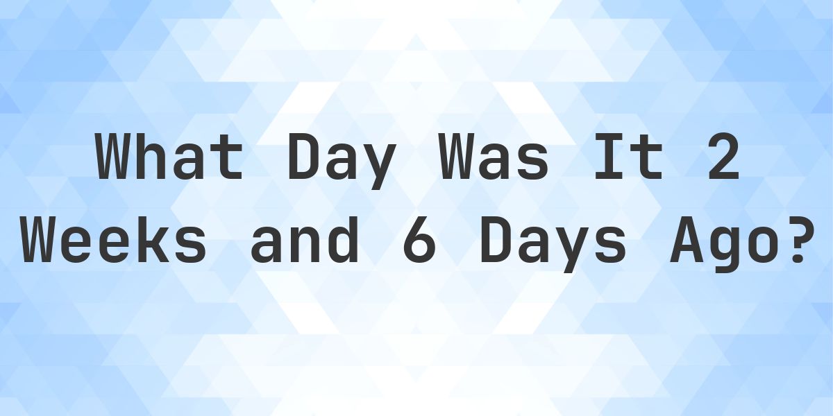 What Day Was It 2 Weeks and 6 Days Ago From Today? - Calculatio