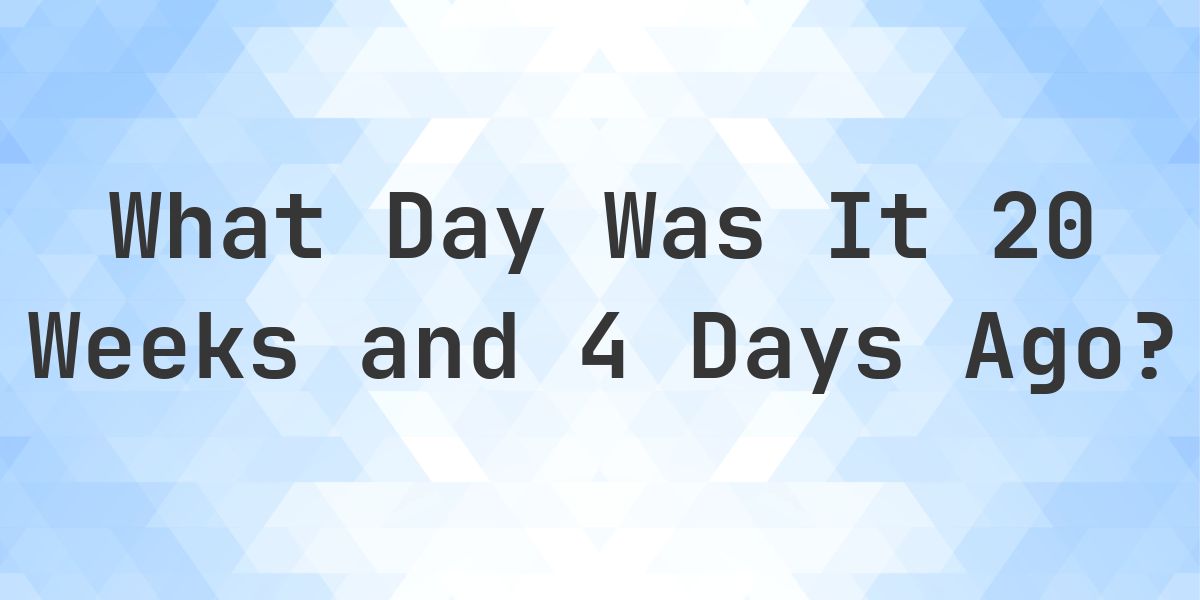What Day Was It 20 Weeks and 4 Days Ago From Today? - Calculatio