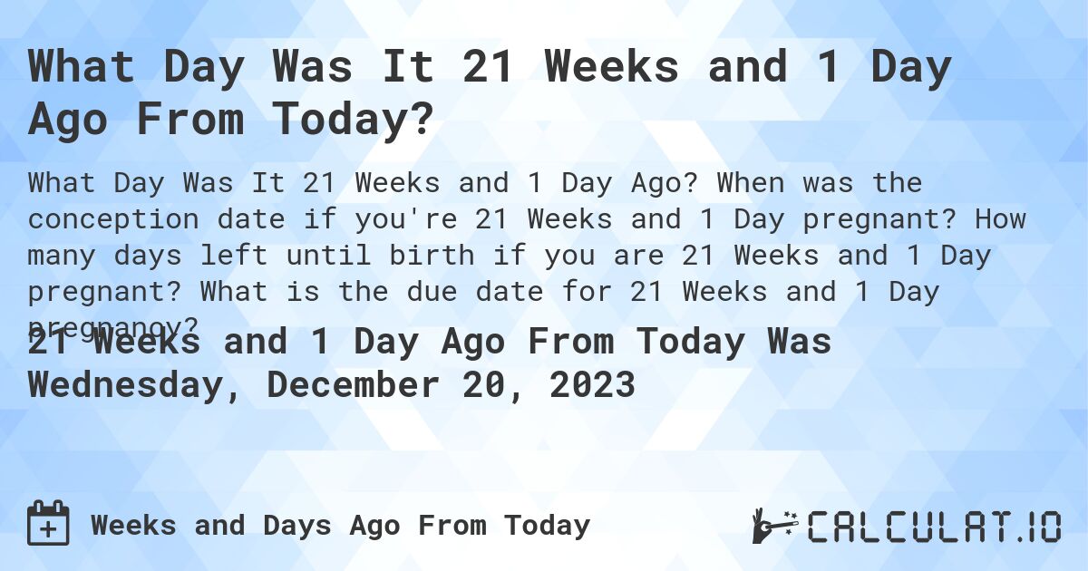 What Day Was It 21 Weeks and 1 Day Ago From Today?. When was the conception date if you're 21 Weeks and 1 Day pregnant? How many days left until birth if you are 21 Weeks and 1 Day pregnant? What is the due date for 21 Weeks and 1 Day pregnancy?