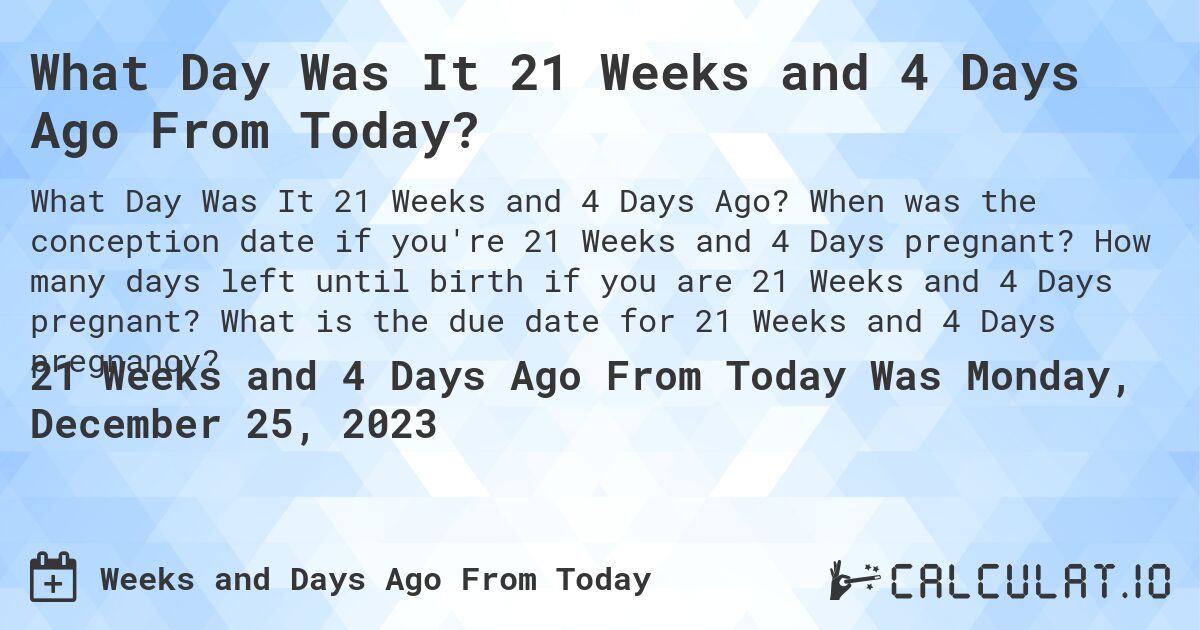 What Day Was It 21 Weeks and 4 Days Ago From Today?. When was the conception date if you're 21 Weeks and 4 Days pregnant? How many days left until birth if you are 21 Weeks and 4 Days pregnant? What is the due date for 21 Weeks and 4 Days pregnancy?