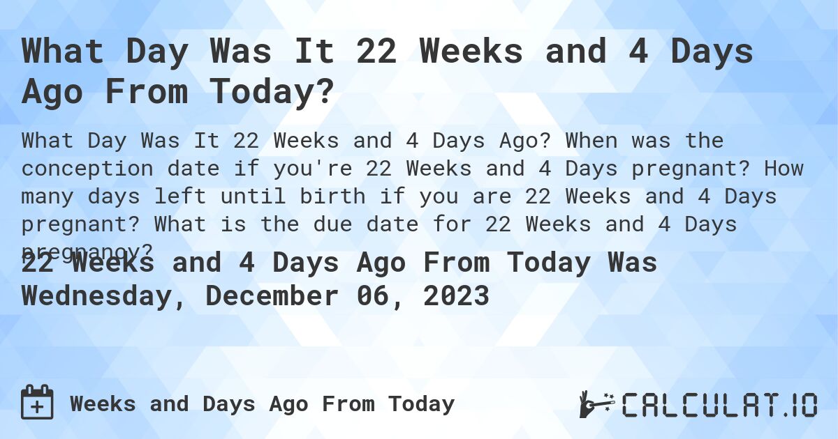 What Day Was It 22 Weeks and 4 Days Ago From Today?. When was the conception date if you're 22 Weeks and 4 Days pregnant? How many days left until birth if you are 22 Weeks and 4 Days pregnant? What is the due date for 22 Weeks and 4 Days pregnancy?