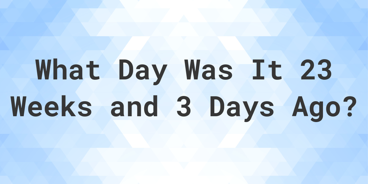 What Day Was It 23 Weeks and 3 Days Ago From Today Calculatio