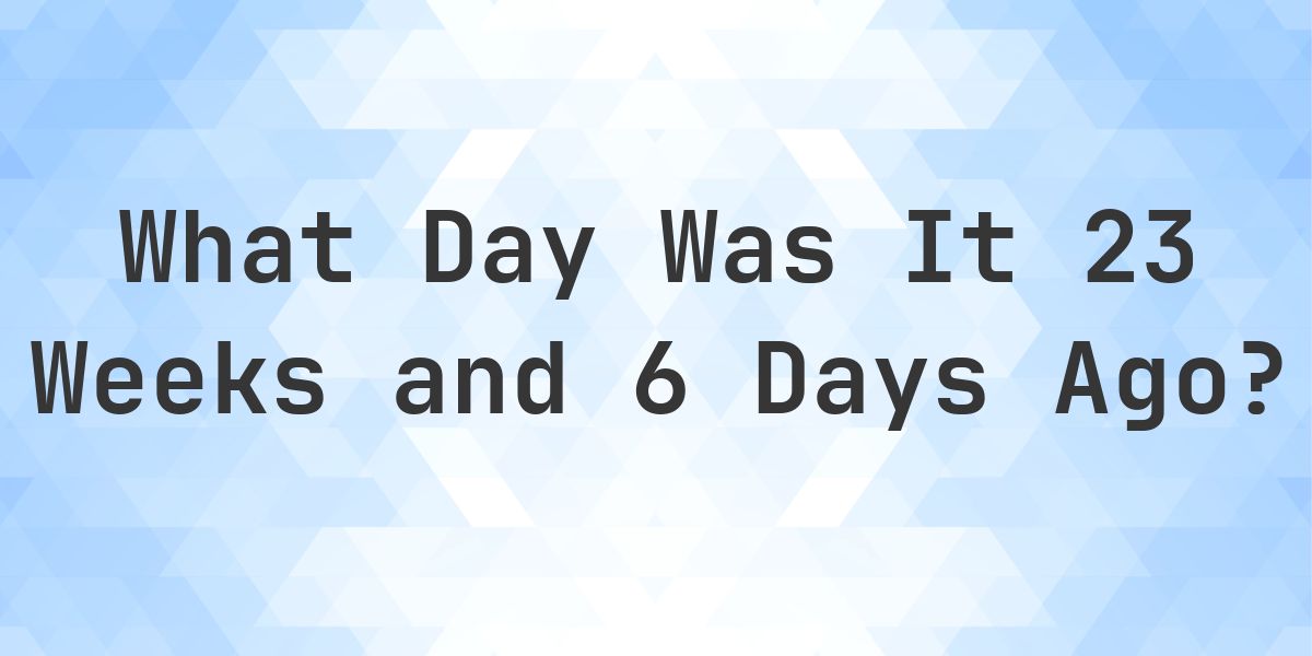 What Day Was It 23 Weeks and 6 Days Ago From Today? - Calculatio