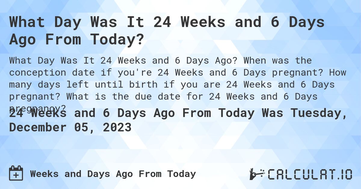 What Day Was It 24 Weeks and 6 Days Ago From Today?. When was the conception date if you're 24 Weeks and 6 Days pregnant? How many days left until birth if you are 24 Weeks and 6 Days pregnant? What is the due date for 24 Weeks and 6 Days pregnancy?