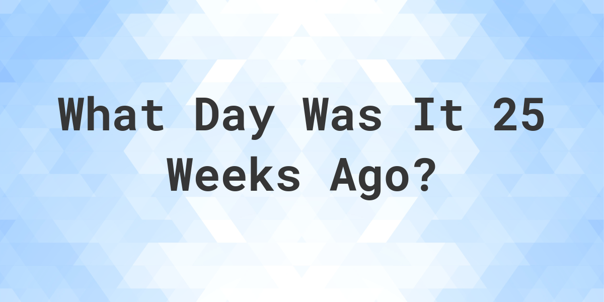 what-day-was-it-25-weeks-ago-from-today-calculatio