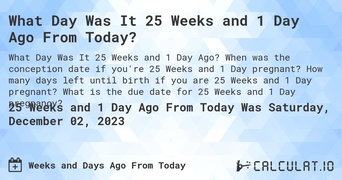 What Day Was It 25 Weeks and 1 Day Ago From Today?. When was the conception date if you're 25 Weeks and 1 Day pregnant? How many days left until birth if you are 25 Weeks and 1 Day pregnant? What is the due date for 25 Weeks and 1 Day pregnancy?