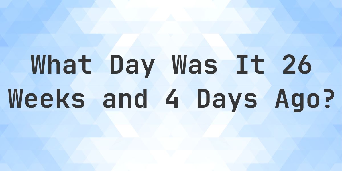 What Day Was It 26 Weeks and 4 Days Ago From Today? - Calculatio