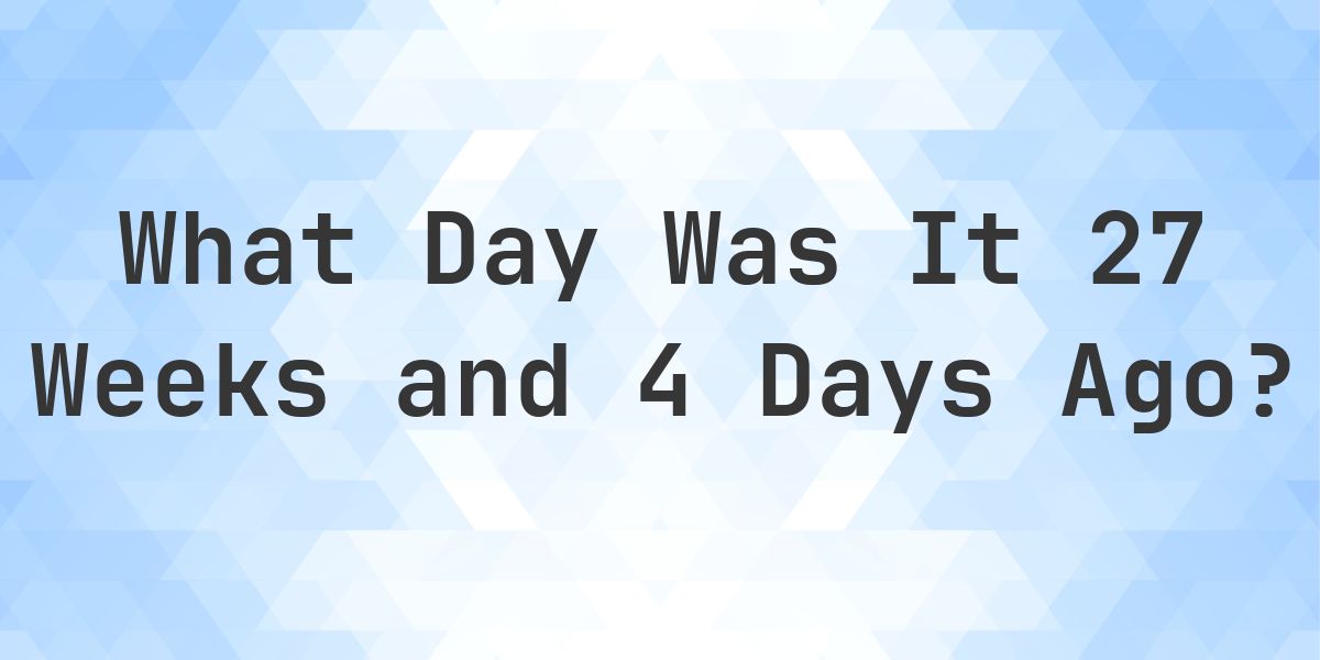 What Day Was It 27 Weeks and 4 Days Ago From Today? - Calculatio