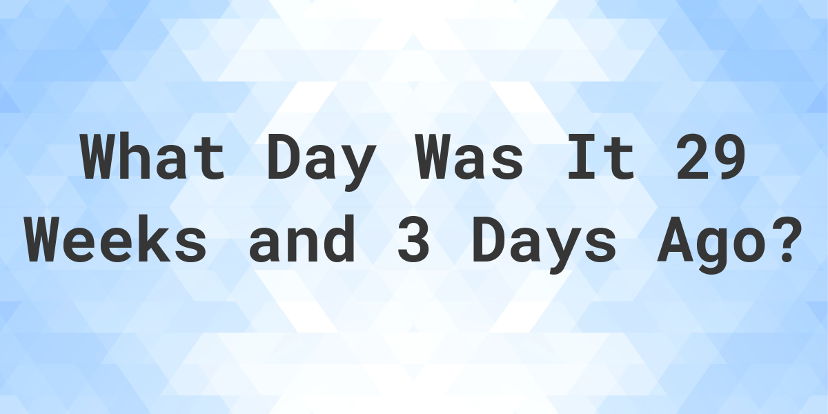 What Day Was It 29 Weeks and 3 Days Ago From Today? - Calculatio