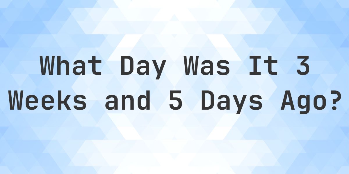 What Day Was It 3 Weeks and 5 Days Ago From Today? - Calculatio