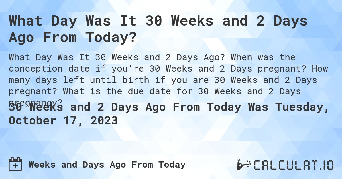 What Day Was It 30 Weeks and 2 Days Ago From Today?. When was the conception date if you're 30 Weeks and 2 Days pregnant? How many days left until birth if you are 30 Weeks and 2 Days pregnant? What is the due date for 30 Weeks and 2 Days pregnancy?