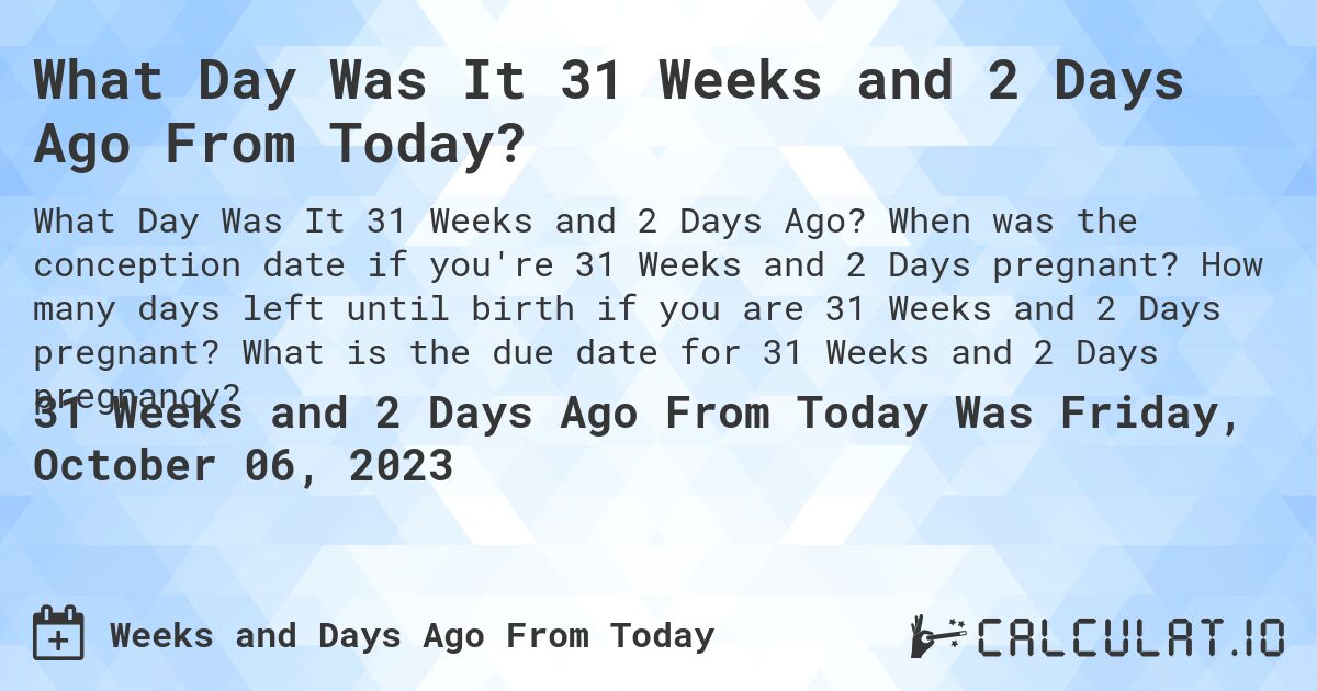 What Day Was It 31 Weeks and 2 Days Ago From Today?. When was the conception date if you're 31 Weeks and 2 Days pregnant? How many days left until birth if you are 31 Weeks and 2 Days pregnant? What is the due date for 31 Weeks and 2 Days pregnancy?