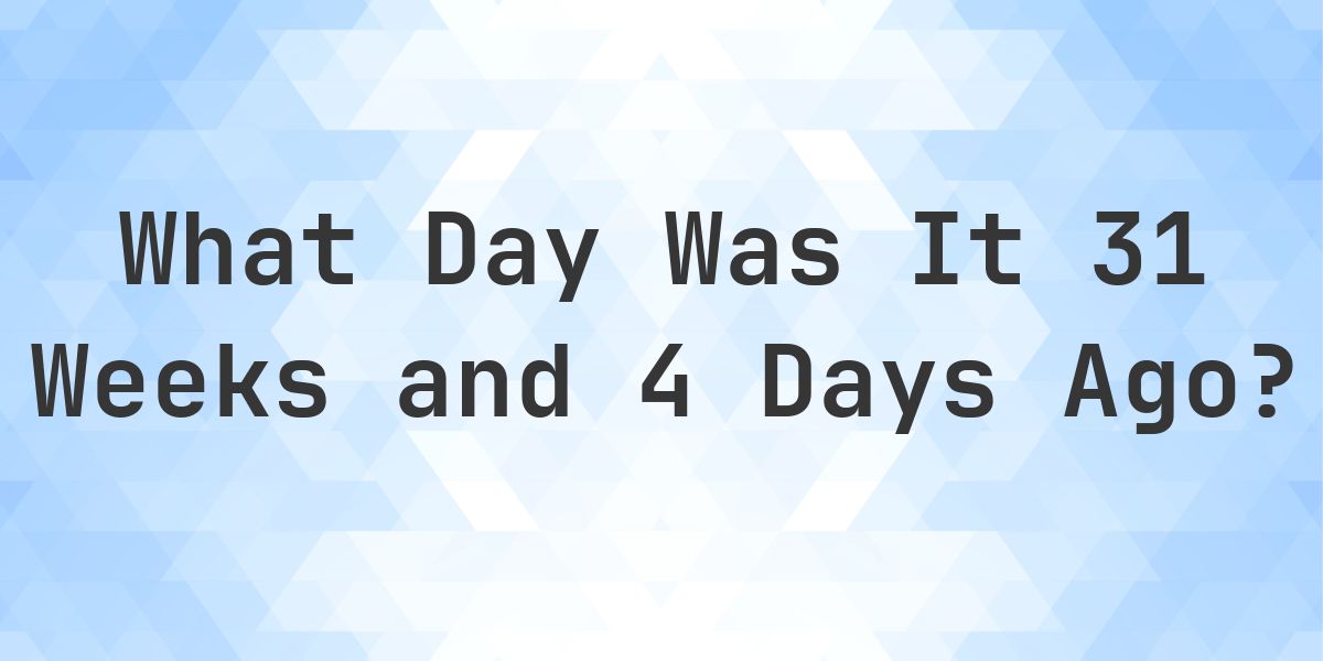 What Day Was It 31 Weeks and 4 Days Ago From Today? - Calculatio