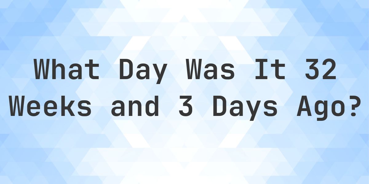 What Day Was It 32 Weeks and 3 Days Ago From Today? - Calculatio