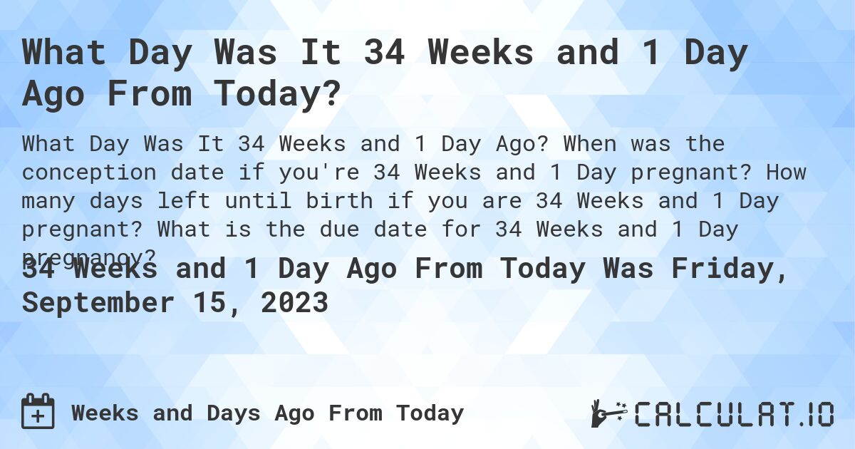 What Day Was It 34 Weeks and 1 Day Ago From Today?. When was the conception date if you're 34 Weeks and 1 Day pregnant? How many days left until birth if you are 34 Weeks and 1 Day pregnant? What is the due date for 34 Weeks and 1 Day pregnancy?
