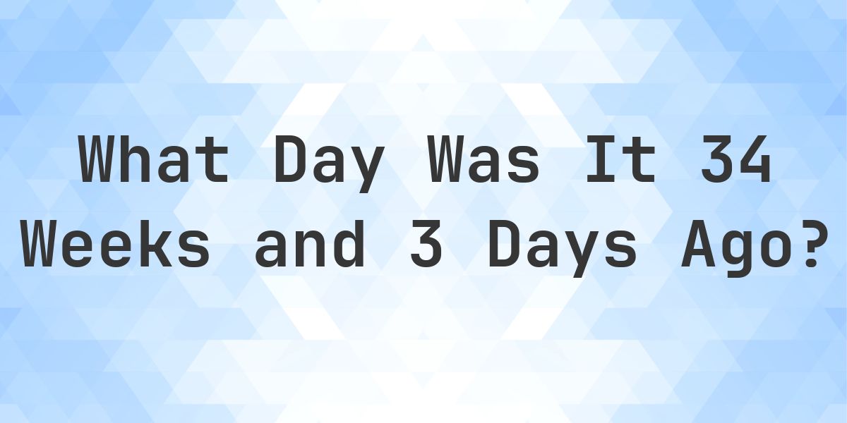 What Day Was It 34 Weeks and 3 Days Ago From Today? - Calculatio