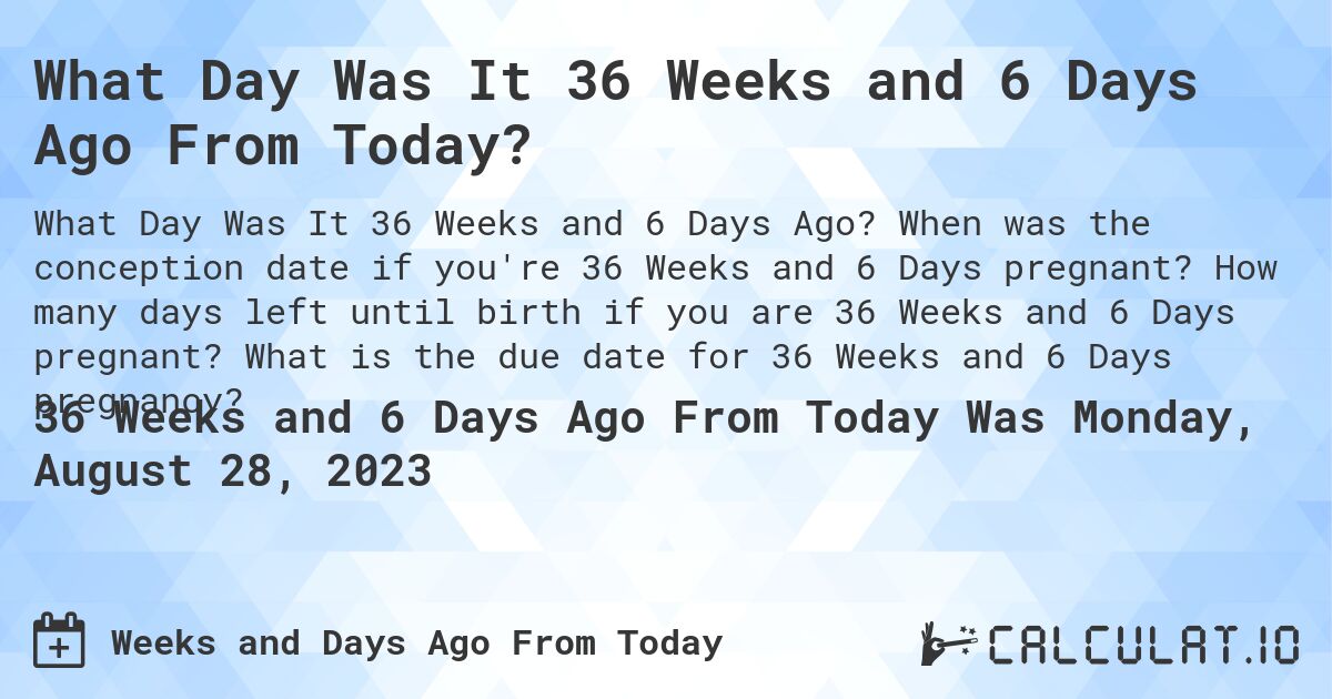 What Day Was It 36 Weeks and 6 Days Ago From Today?. When was the conception date if you're 36 Weeks and 6 Days pregnant? How many days left until birth if you are 36 Weeks and 6 Days pregnant? What is the due date for 36 Weeks and 6 Days pregnancy?