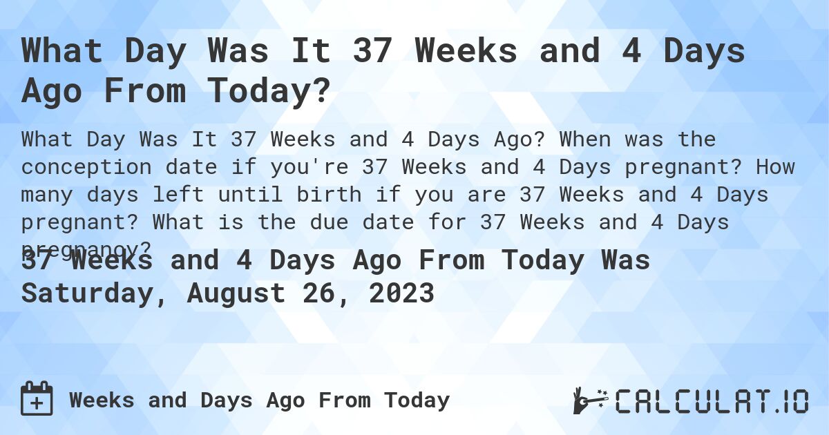 What Day Was It 37 Weeks and 4 Days Ago From Today?. When was the conception date if you're 37 Weeks and 4 Days pregnant? How many days left until birth if you are 37 Weeks and 4 Days pregnant? What is the due date for 37 Weeks and 4 Days pregnancy?