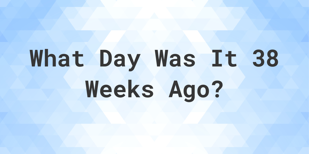 What Day Was It 38 Weeks Ago From Today? - Calculatio