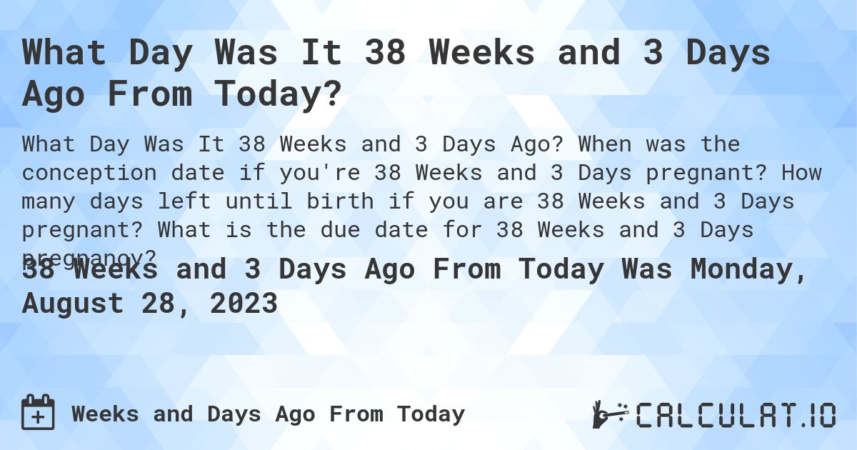 What Day Was It 38 Weeks and 3 Days Ago From Today?. When was the conception date if you're 38 Weeks and 3 Days pregnant? How many days left until birth if you are 38 Weeks and 3 Days pregnant? What is the due date for 38 Weeks and 3 Days pregnancy?