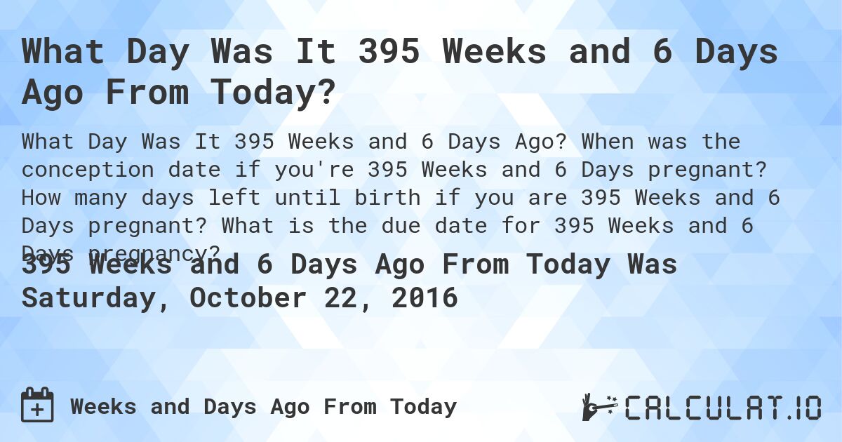 What Day Was It 395 Weeks and 6 Days Ago From Today?. When was the conception date if you're 395 Weeks and 6 Days pregnant? How many days left until birth if you are 395 Weeks and 6 Days pregnant? What is the due date for 395 Weeks and 6 Days pregnancy?