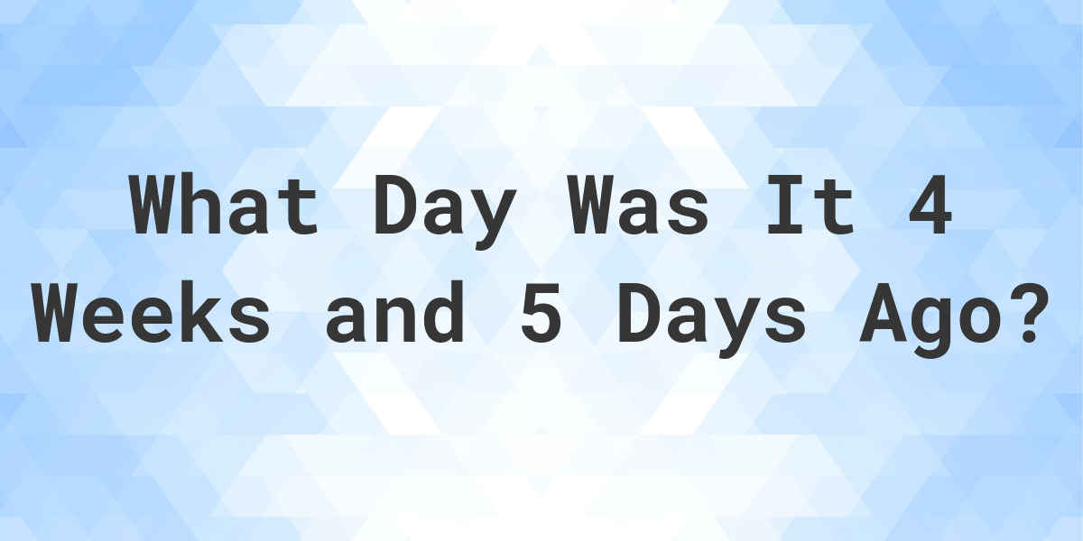 What Day Was It 4 Weeks And 5 Days Ago From Today Calculatio