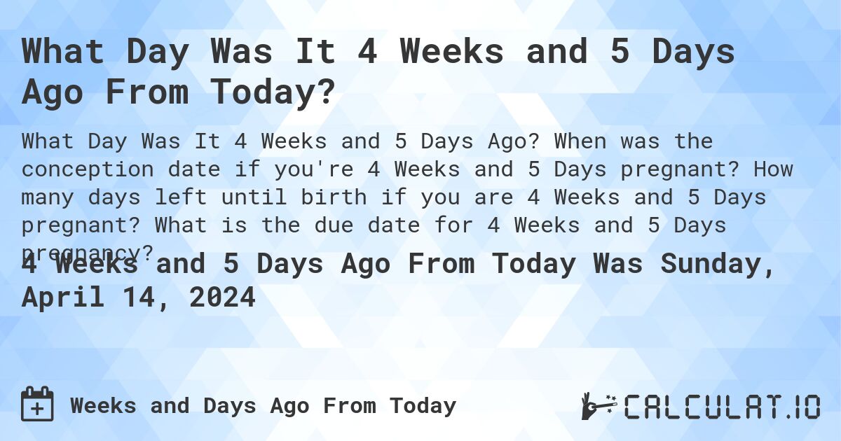 What Day Was It 4 Weeks and 5 Days Ago From Today?. When was the conception date if you're 4 Weeks and 5 Days pregnant? How many days left until birth if you are 4 Weeks and 5 Days pregnant? What is the due date for 4 Weeks and 5 Days pregnancy?
