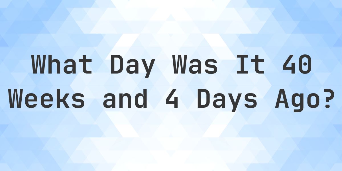 What Day Was It 40 Weeks and 4 Days Ago From Today? - Calculatio