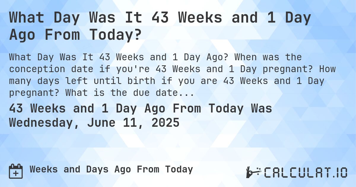 What Day Was It 43 Weeks and 1 Day Ago From Today?. When was the conception date if you're 43 Weeks and 1 Day pregnant? How many days left until birth if you are 43 Weeks and 1 Day pregnant? What is the due date for 43 Weeks and 1 Day pregnancy?